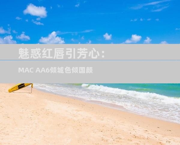 魅惑红唇引芳心：MAC AA6倾城色倾国颜